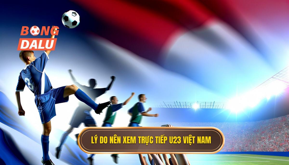  Vì sao nên theo dõi U23 Việt Nam trực tiếp_