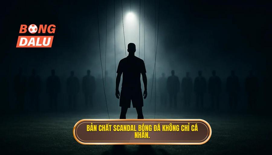 1. Bản chất scandal bóng đá không chỉ cá nhân.