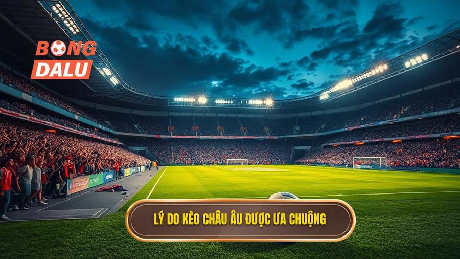 3. Lý do kèo Châu Âu được ưa chuộng