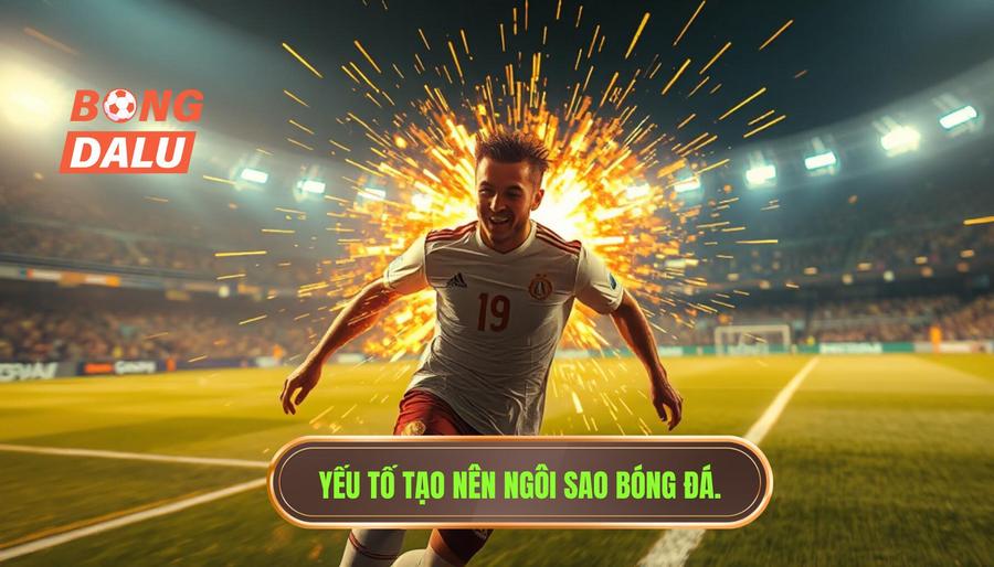 Các yếu tố cốt lõi tạo nên một ngôi sao đội bóng đang bùng nổ